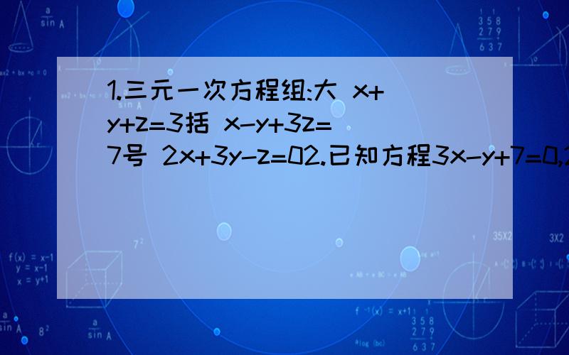 1.三元一次方程组:大 x+y+z=3括 x-y+3z=7号 2x+3y-z=02.已知方程3x-y+7=0,2x+3y=-1和y=ax-9 有一个相同的解,求a的值．