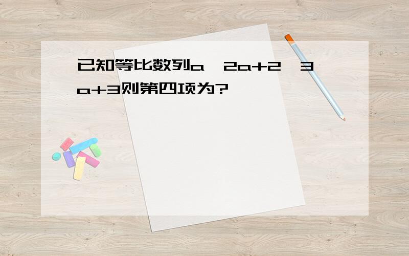 已知等比数列a,2a+2,3a+3则第四项为?