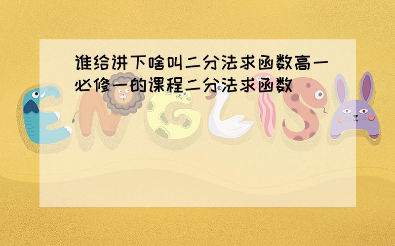 谁给讲下啥叫二分法求函数高一必修一的课程二分法求函数