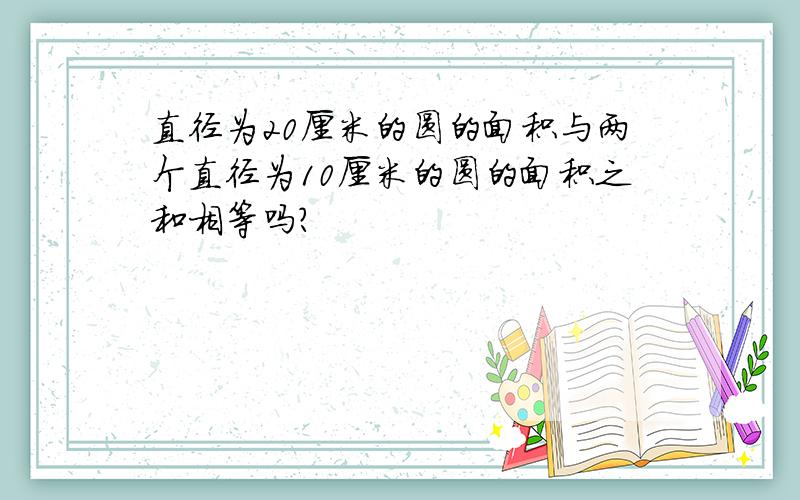 直径为20厘米的圆的面积与两个直径为10厘米的圆的面积之和相等吗?