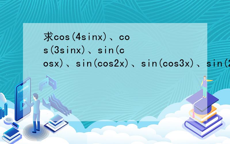 求cos(4sinx)、cos(3sinx)、sin(cosx)、sin(cos2x)、sin(cos3x)、sin(2cosx)值域