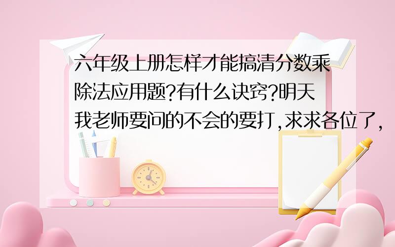 六年级上册怎样才能搞清分数乘除法应用题?有什么诀窍?明天我老师要问的不会的要打,求求各位了,