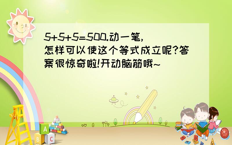 5+5+5=500.动一笔,怎样可以使这个等式成立呢?答案很惊奇啦!开动脑筋哦~