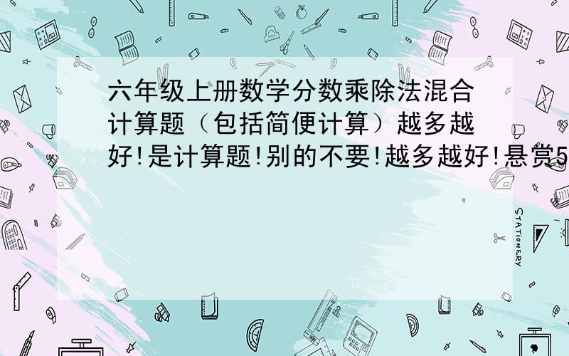 六年级上册数学分数乘除法混合计算题（包括简便计算）越多越好!是计算题!别的不要!越多越好!悬赏50!        急需!