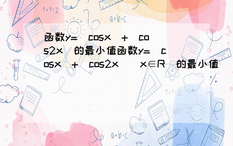 函数y=|cosx|+|cos2x|的最小值函数y=|cosx|+|cos2x|(x∈R)的最小值