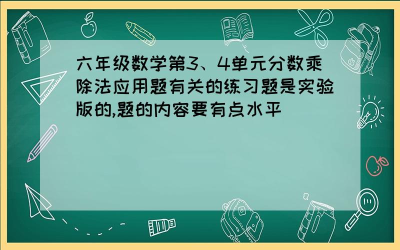 六年级数学第3、4单元分数乘除法应用题有关的练习题是实验版的,题的内容要有点水平