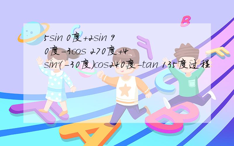 5sin 0度+2sin 90度-3cos 270度+4sin(-30度)cos240度-tan 135度过程