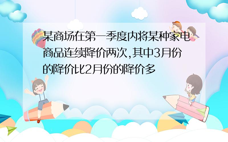 某商场在第一季度内将某种家电商品连续降价两次,其中3月份的降价比2月份的降价多