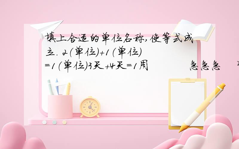 填上合适的单位名称,使等式成立. 2（单位）+1（单位）=1（单位）3天+4天=1周           急急急    帮帮忙亲！！