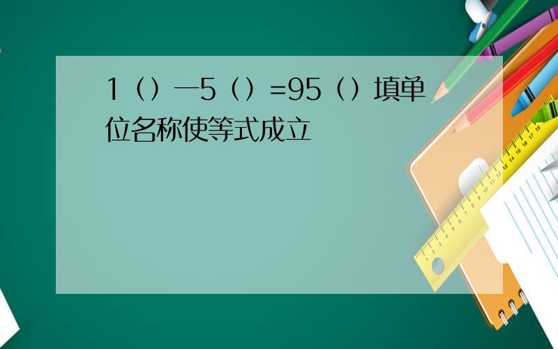 1（）一5（）=95（）填单位名称使等式成立