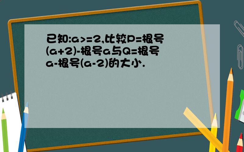 已知:a>=2,比较P=根号(a+2)-根号a与Q=根号a-根号(a-2)的大小.