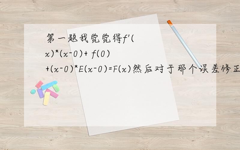 第一题我觉觉得f'(x)*(x-0)+ f(0)+(x-0)*E(x-0)=F(x)然后对于那个误差修正式我就不知道怎么解释 和 怎么证明这道题了.第二题 第一问实在没读懂.第二问计算出来是0,第三问求不出来了各位有没有