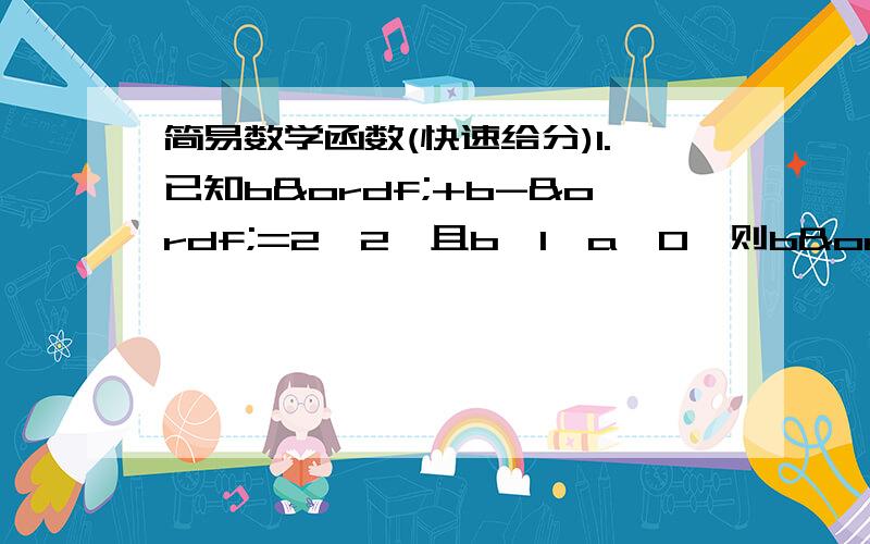 简易数学函数(快速给分)1.已知bª+b-ª=2√2,且b＞1,a＜0,则bª-b-ª的值等于多少?A 2或-2 B -2 C √2 D 2 2.若a＞1,b＜-1,则a^x +b的图象经过 A第一,二象限 B第一,三,四象限 C第三,四象限 D第一,