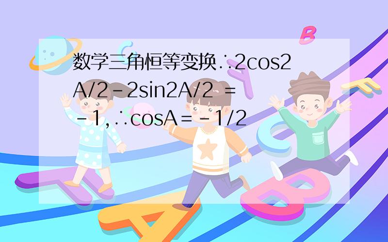 数学三角恒等变换∴2cos2A/2－2sin2A/2 ＝－1,∴cosA＝－1/2