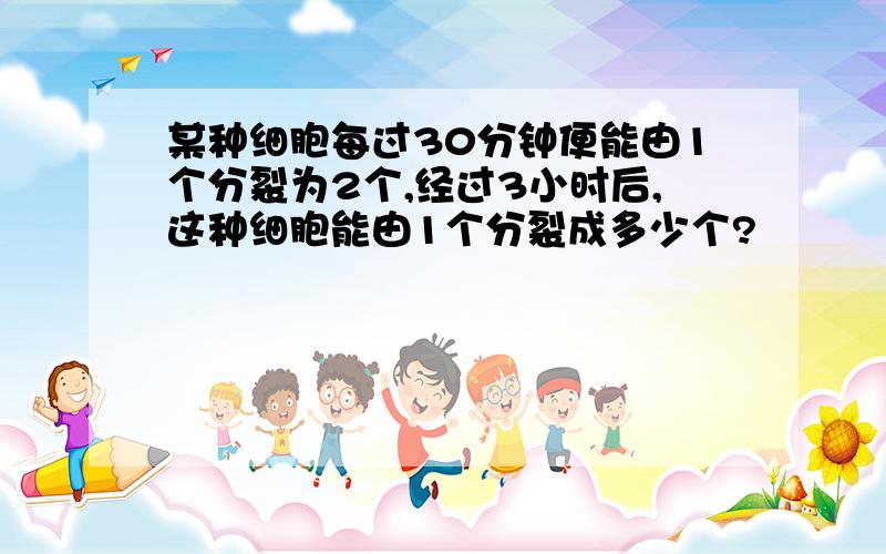 某种细胞每过30分钟便能由1个分裂为2个,经过3小时后,这种细胞能由1个分裂成多少个?