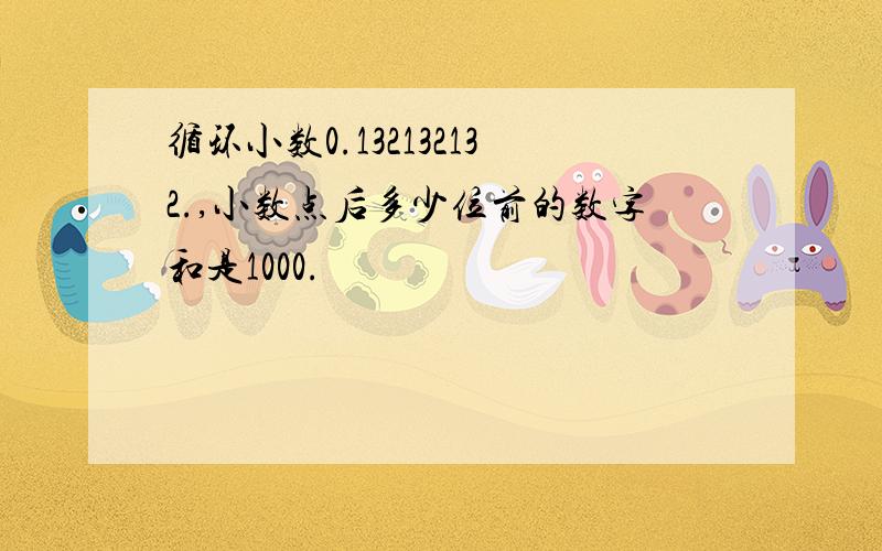 循环小数0.132132132.,小数点后多少位前的数字和是1000.