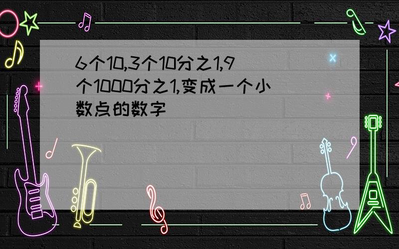 6个10,3个10分之1,9个1000分之1,变成一个小数点的数字