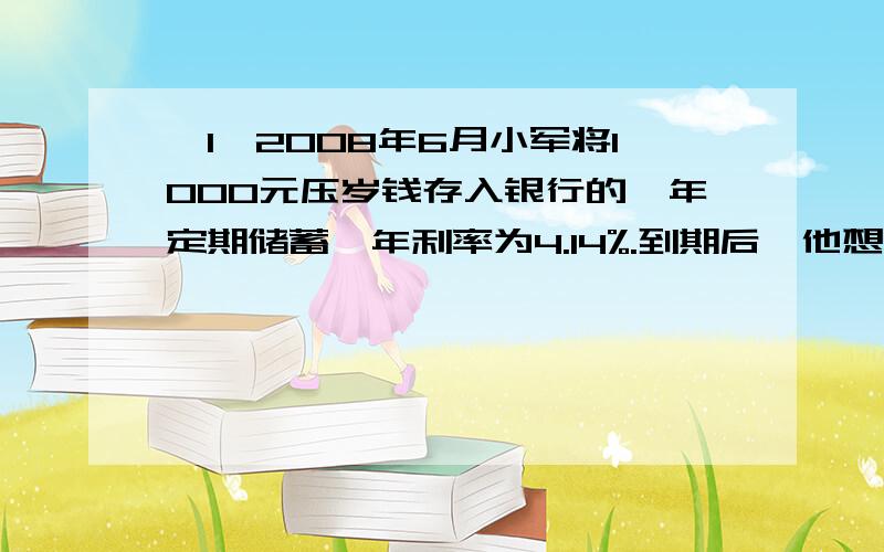 【1】2008年6月小军将1000元压岁钱存入银行的一年定期储蓄,年利率为4.14%.到期后,他想用税后利息的钱买几本《小学数学探索与实践》,已知每本是7元钱,他最多能买几本?（某：别忘了利息税）