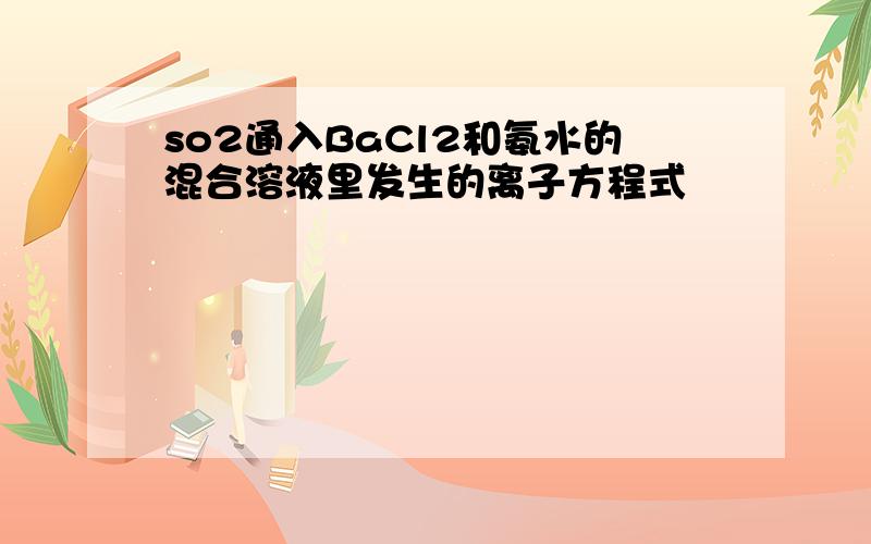 so2通入BaCl2和氨水的混合溶液里发生的离子方程式