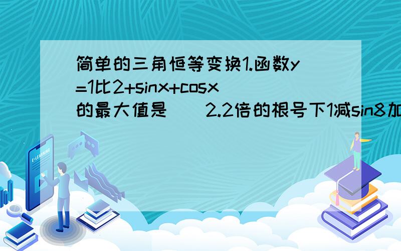 简单的三角恒等变换1.函数y=1比2+sinx+cosx的最大值是（）2.2倍的根号下1减sin8加上根号下2+2cos8等于（）3.若sin（a+b）=1/2 sin(a-b)=1/3 则tana/tanb为（）4.在三角形abc中,sina=3/5,cosb=5/13,那么cosc的值为