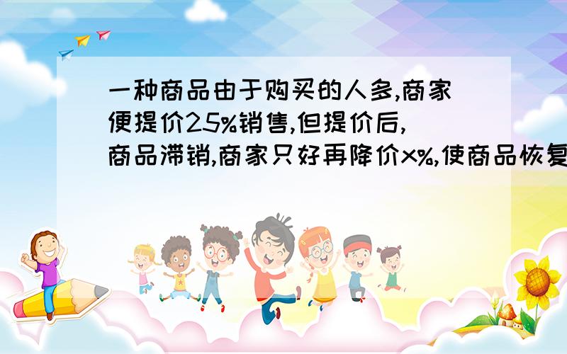 一种商品由于购买的人多,商家便提价25%销售,但提价后,商品滞销,商家只好再降价x%,使商品恢复到了原价那么x=（ ）