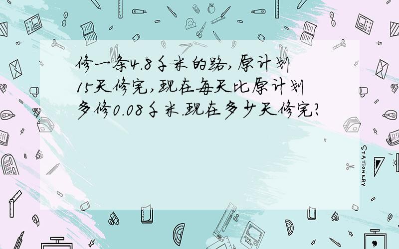 修一条4.8千米的路,原计划15天修完,现在每天比原计划多修0.08千米.现在多少天修完?