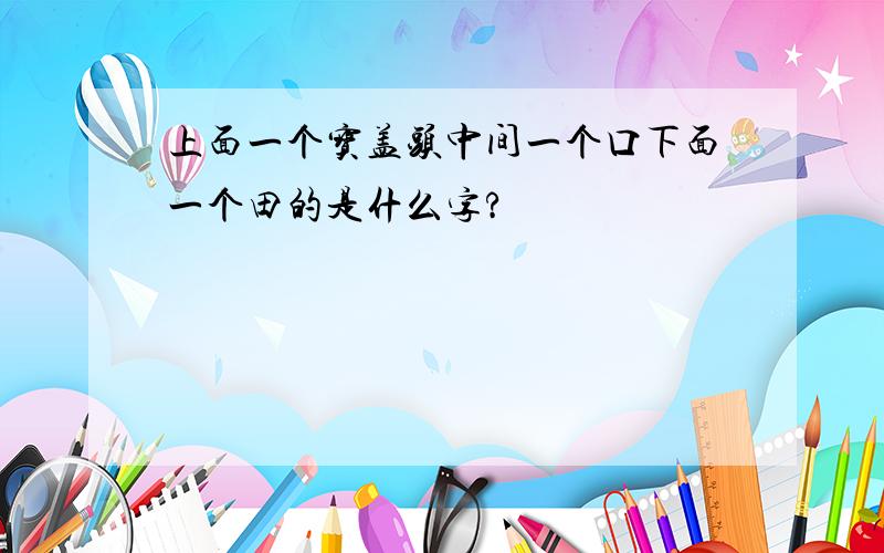 上面一个宝盖头中间一个口下面一个田的是什么字?