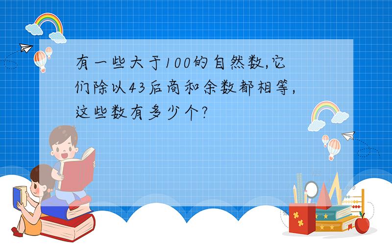 有一些大于100的自然数,它们除以43后商和余数都相等,这些数有多少个?