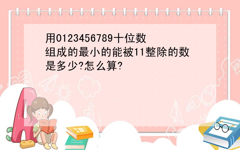 用0123456789十位数组成的最小的能被11整除的数是多少?怎么算?