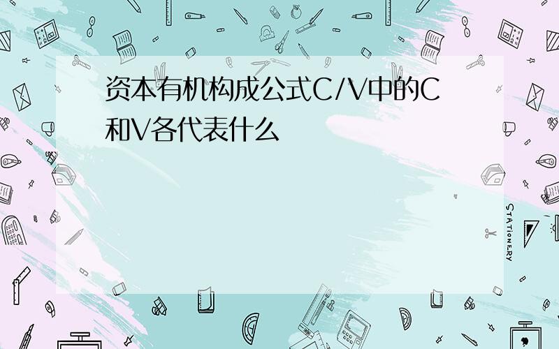 资本有机构成公式C/V中的C和V各代表什么