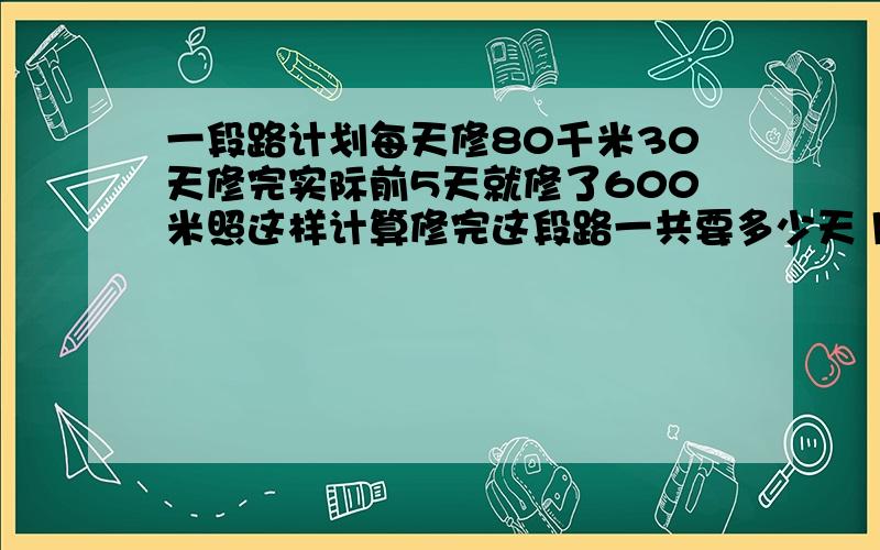 一段路计划每天修80千米30天修完实际前5天就修了600米照这样计算修完这段路一共要多少天 用比例解