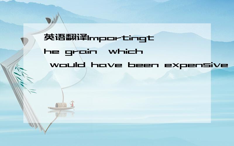 英语翻译Importingthe grain,which would have been expensive and time consuming for theDutch to have produced themselves,kept the price of grain low andthus stimulated individual demand for other foodstuffs and consumergoods.这句话的正确翻