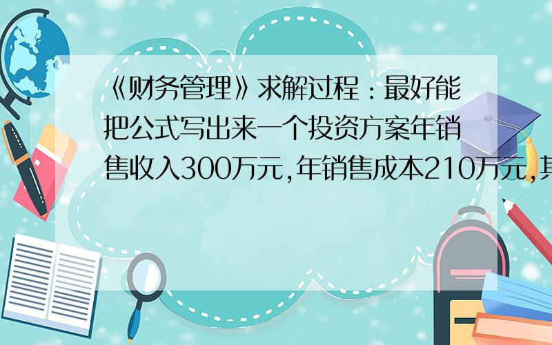 《财务管理》求解过程：最好能把公式写出来一个投资方案年销售收入300万元,年销售成本210万元,其中折旧85万元,所得税税率40%,则该方案的年现金净流量为?