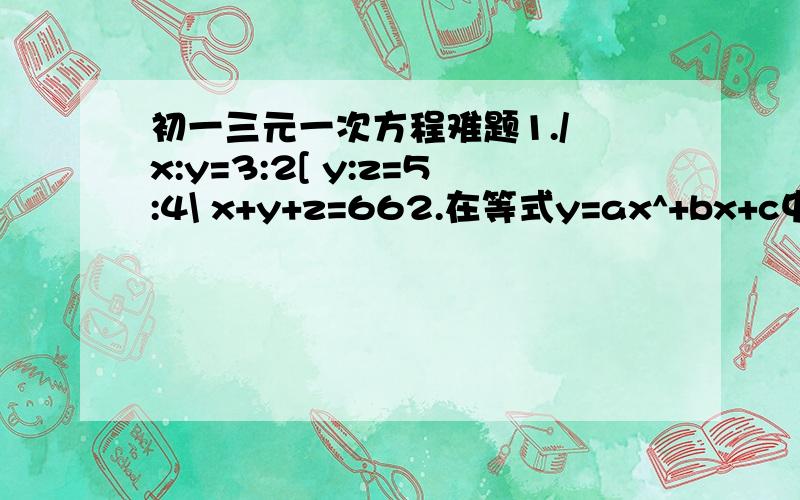 初一三元一次方程难题1./ x:y=3:2[ y:z=5:4\ x+y+z=662.在等式y=ax^+bx+c中,当x=1时,y=-2,当x=-1时,y=20,当x=3/2与x=1/3时,y的值相等,求a,b,c的值.