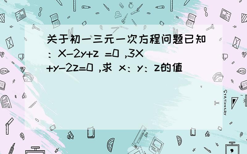 关于初一三元一次方程问题已知：X-2y+z =0 ,3X+y-2z=0 ,求 x：y：z的值