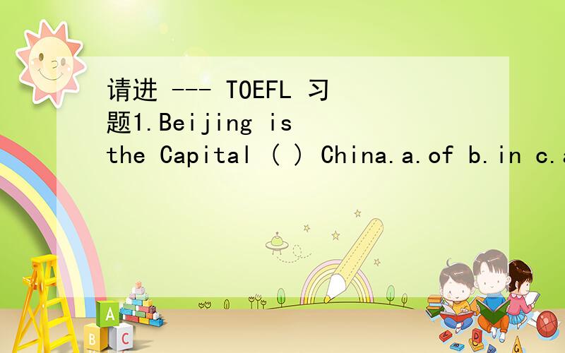 请进 --- TOEFL 习题1.Beijing is the Capital ( ) China.a.of b.in c.at d.by 2.Where ( ) on Sundays?a.he go b.he goes c.he does go d.does he go3.Have you finished your work?( )a.Not yet b.Not still c.Not ever d.Not already4.The plane flew ( ) the ri