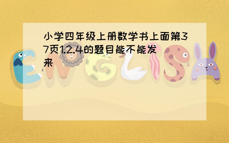 小学四年级上册数学书上面第37页1.2.4的题目能不能发来