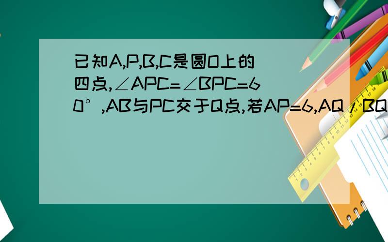 已知A,P,B,C是圆O上的四点,∠APC=∠BPC=60°,AB与PC交于Q点,若AP=6,AQ/BQ=3/5,求PB的长