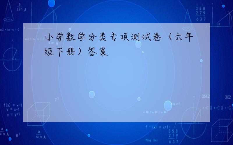 小学数学分类专项测试卷（六年级下册）答案