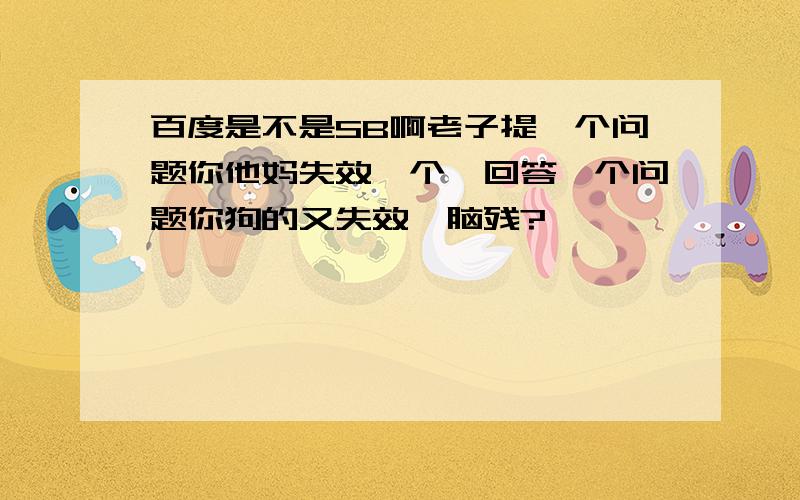 百度是不是SB啊老子提一个问题你他妈失效一个,回答一个问题你狗的又失效,脑残?