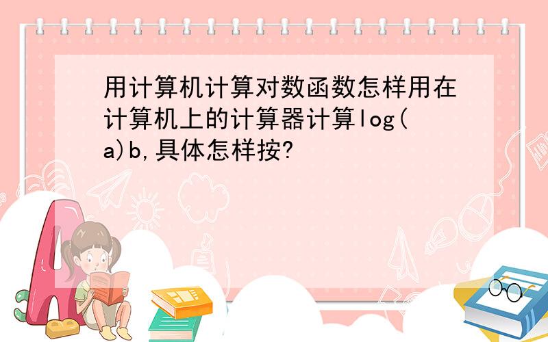 用计算机计算对数函数怎样用在计算机上的计算器计算log(a)b,具体怎样按?