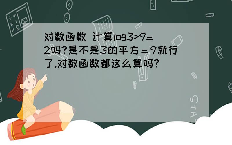 对数函数 计算log3>9=2吗?是不是3的平方＝9就行了.对数函数都这么算吗?