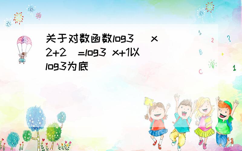 关于对数函数log3 (x^2+2)=log3 x+1以log3为底