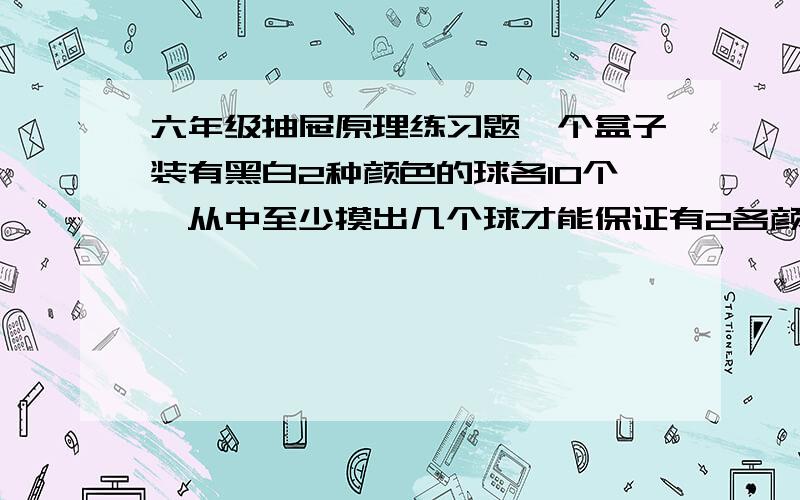 六年级抽屉原理练习题一个盒子装有黑白2种颜色的球各10个,从中至少摸出几个球才能保证有2各颜色相同