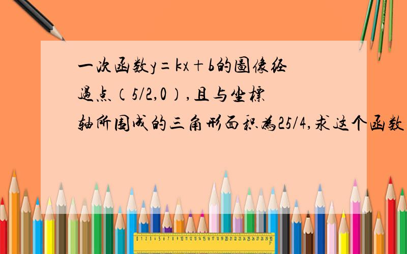 一次函数y=kx+b的图像经过点（5/2,0）,且与坐标轴所围成的三角形面积为25/4,求这个函数的解析式.