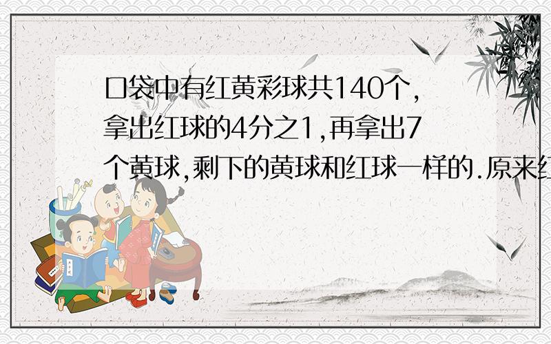 口袋中有红黄彩球共140个,拿出红球的4分之1,再拿出7个黄球,剩下的黄球和红球一样的.原来红黄球各多少