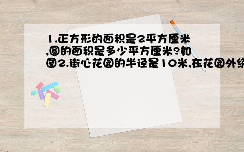 1.正方形的面积是2平方厘米,圆的面积是多少平方厘米?如图2.街心花园的半径是10米,在花园外绕着一条1米宽的小路,小路的面积是多少平方米?3.一个圆的直径是1.3厘米,外面围了一圈0.3厘米的环