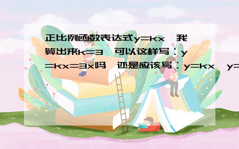 正比例函数表达式y=kx,我算出来k=3,可以这样写：y=kx=3x吗,还是应该写：y=kx,y=3x啊