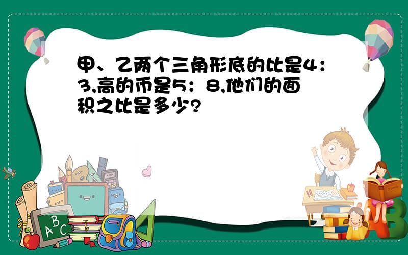 甲、乙两个三角形底的比是4：3,高的币是5：8,他们的面积之比是多少?