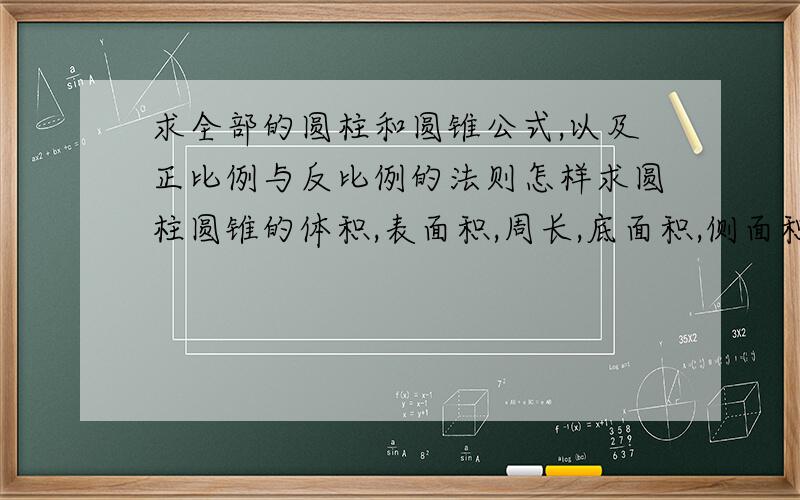 求全部的圆柱和圆锥公式,以及正比例与反比例的法则怎样求圆柱圆锥的体积,表面积,周长,底面积,侧面积,和高,就是已知体积和周长怎样求高那类的.全部,还有正比例与反比例的法则,也是全部